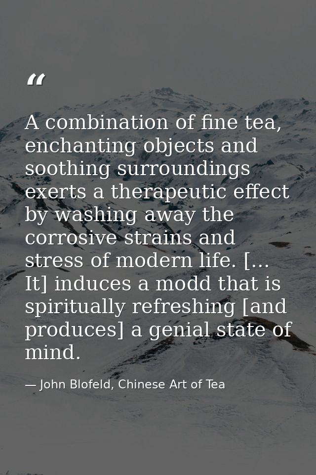 A combination of fine tea, enchanting objects and soothing surroundings exerts a therapeutic effect by washing away the  — John Blofeld, Chinese Art of Tea