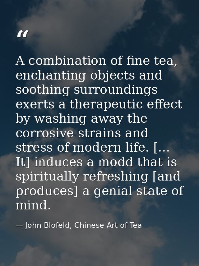 A combination of fine tea, enchanting objects and soothing surroundings exerts a therapeutic effect by washing away the  — John Blofeld, Chinese Art of Tea