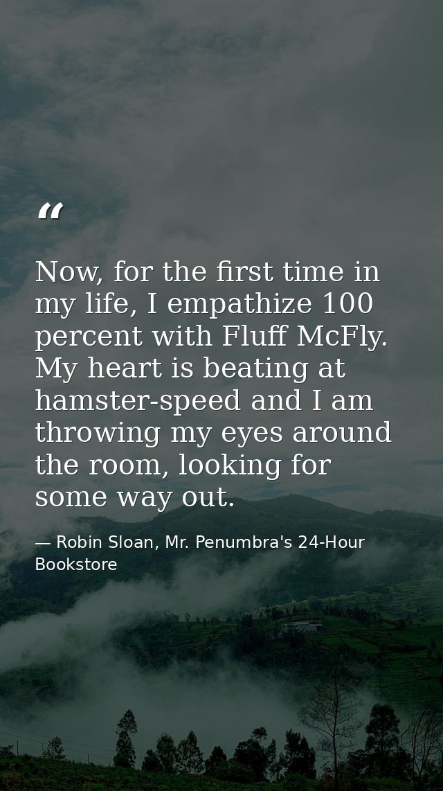 Now, for the first time in my life, I empathize 100 percent with Fluff McFly. My heart is beating at hamster-speed and I — Robin Sloan, Mr. Penumbra's 24-Hour Bookstore