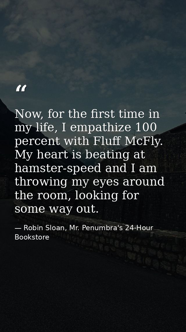 Now, for the first time in my life, I empathize 100 percent with Fluff McFly. My heart is beating at hamster-speed and I — Robin Sloan, Mr. Penumbra's 24-Hour Bookstore