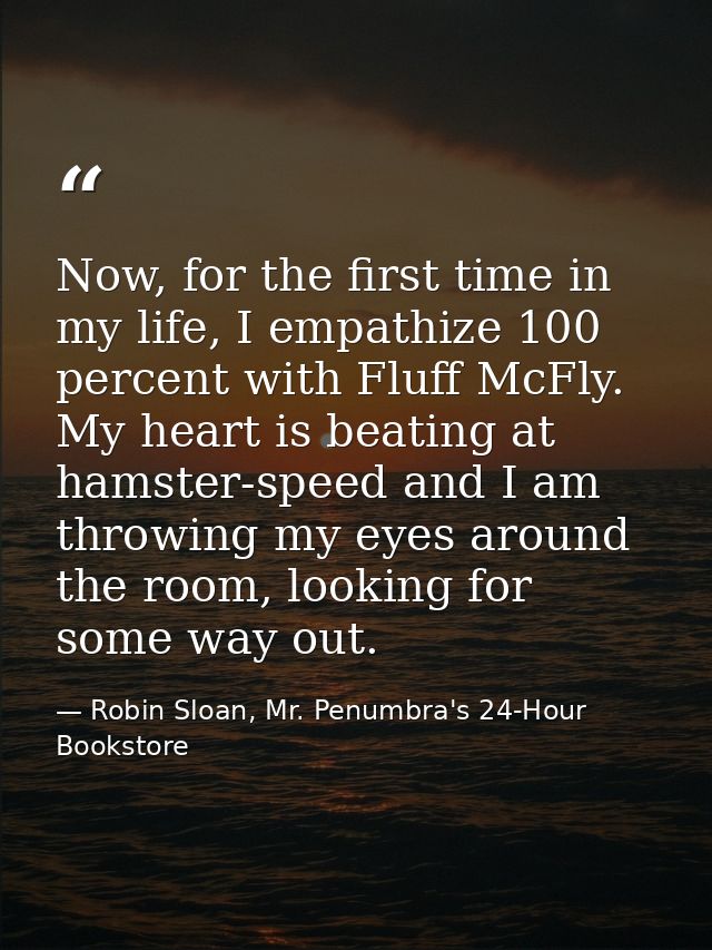Now, for the first time in my life, I empathize 100 percent with Fluff McFly. My heart is beating at hamster-speed and I — Robin Sloan, Mr. Penumbra's 24-Hour Bookstore