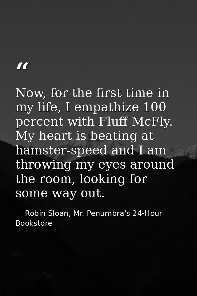 Now, for the first time in my life, I empathize 100 percent with Fluff McFly. My heart is beating at hamster-speed and I — Robin Sloan, Mr. Penumbra's 24-Hour Bookstore