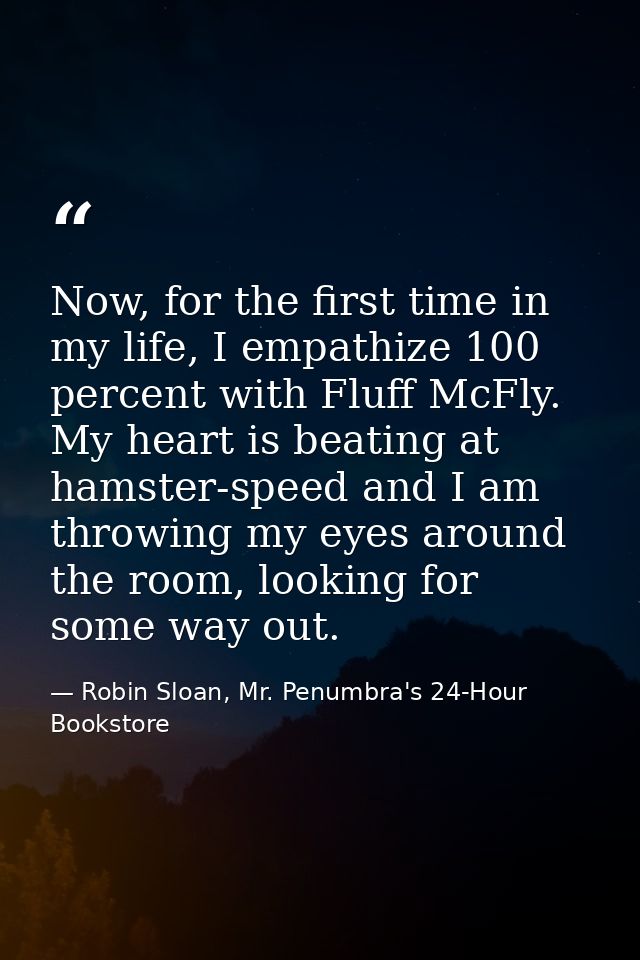 Now, for the first time in my life, I empathize 100 percent with Fluff McFly. My heart is beating at hamster-speed and I — Robin Sloan, Mr. Penumbra's 24-Hour Bookstore