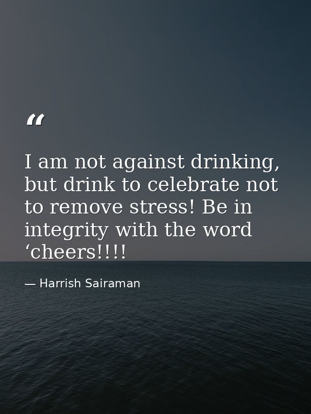 I am not against drinking, but drink to celebrate not to remove stress! Be in integrity with the word ‘cheers!!!! — Harrish Sairaman