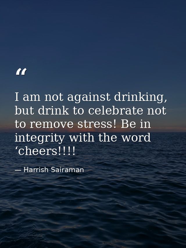 I am not against drinking, but drink to celebrate not to remove stress! Be in integrity with the word ‘cheers!!!! — Harrish Sairaman