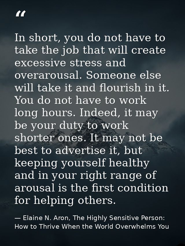 In short, you do not have to take the job that will create excessive stress and overarousal. Someone else will take it a — Elaine N. Aron, The Highly Sensitive Person: How to Thrive When the World Overwhelms You