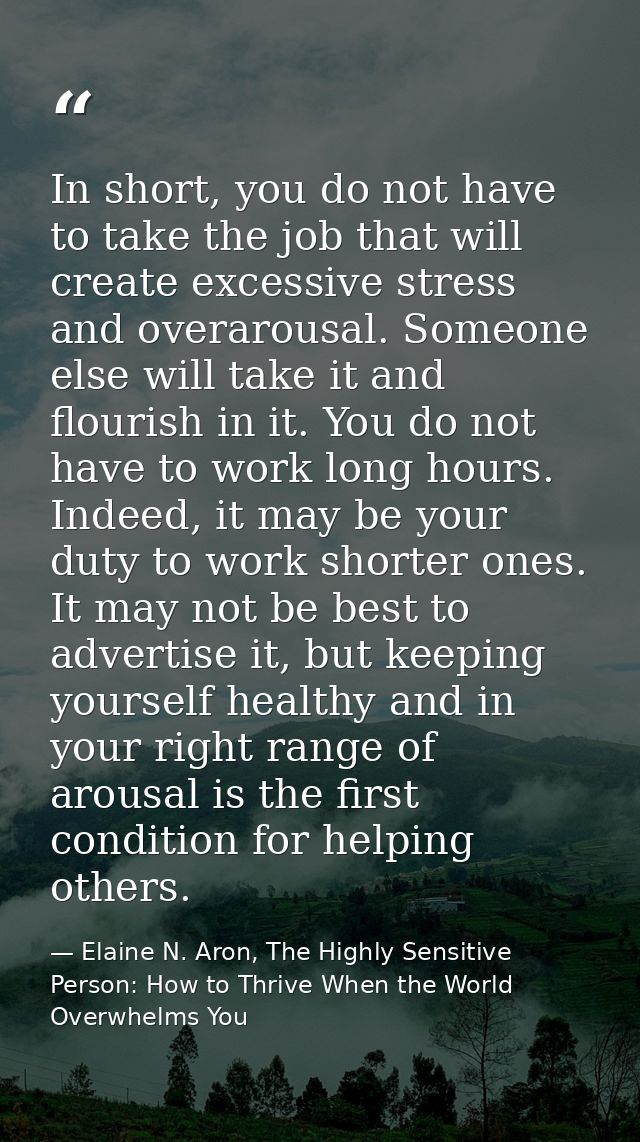 In short, you do not have to take the job that will create excessive stress and overarousal. Someone else will take it a — Elaine N. Aron, The Highly Sensitive Person: How to Thrive When the World Overwhelms You