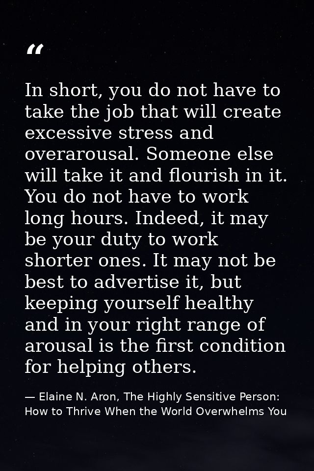 In short, you do not have to take the job that will create excessive stress and overarousal. Someone else will take it a — Elaine N. Aron, The Highly Sensitive Person: How to Thrive When the World Overwhelms You