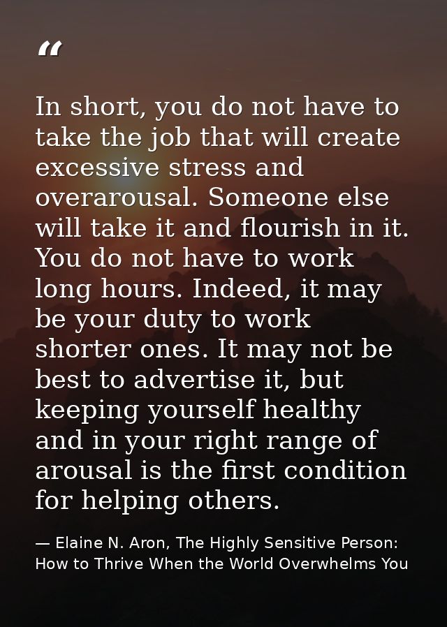 In short, you do not have to take the job that will create excessive stress and overarousal. Someone else will take it a — Elaine N. Aron, The Highly Sensitive Person: How to Thrive When the World Overwhelms You