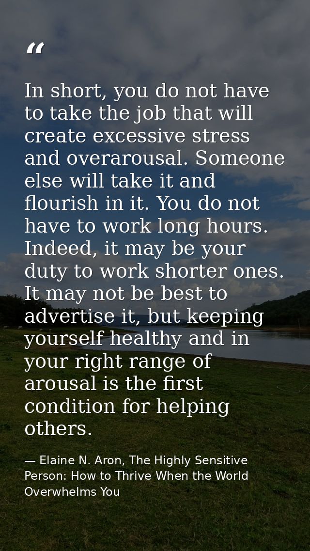 In short, you do not have to take the job that will create excessive stress and overarousal. Someone else will take it a — Elaine N. Aron, The Highly Sensitive Person: How to Thrive When the World Overwhelms You