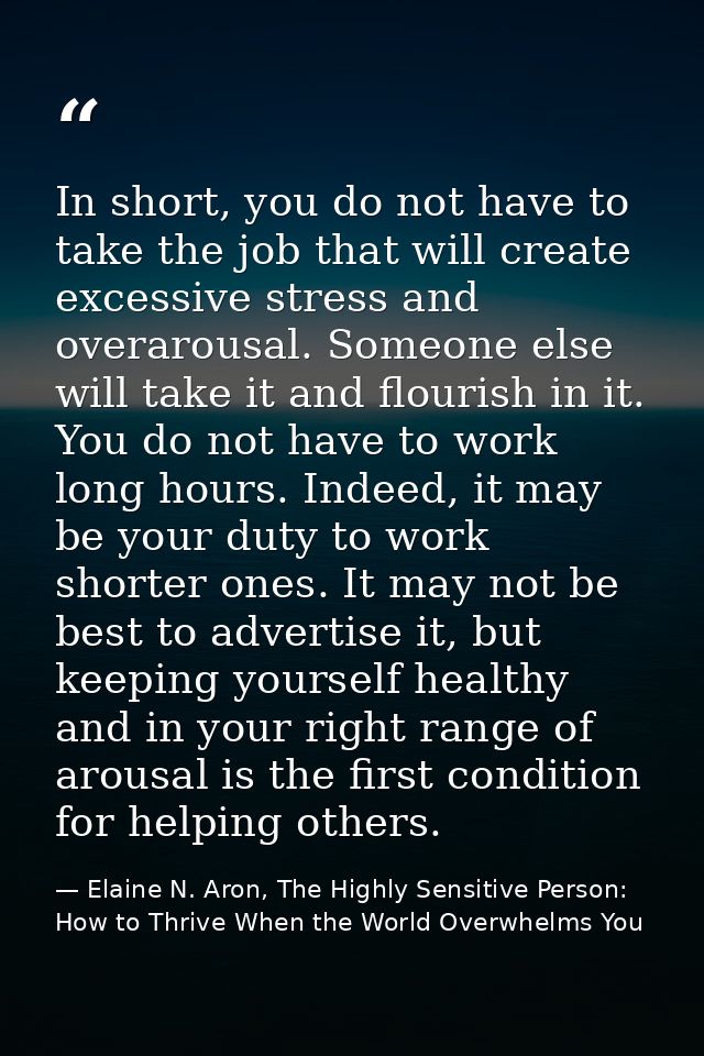 In short, you do not have to take the job that will create excessive stress and overarousal. Someone else will take it a — Elaine N. Aron, The Highly Sensitive Person: How to Thrive When the World Overwhelms You