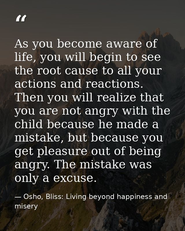 As you become aware of life, you will begin to see the root cause to all your actions and reactions. Then you will reali — Osho, Bliss: Living beyond happiness and misery