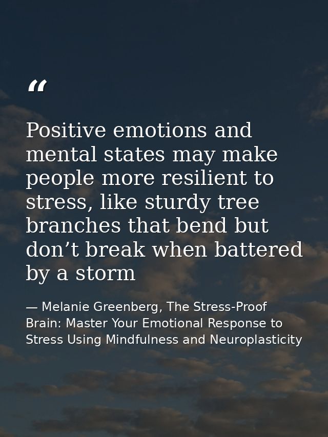 Positive emotions and mental states may make people more resilient to stress, like sturdy tree branches that bend but do — Melanie Greenberg, The Stress-Proof Brain: Master Your Emotional Response to Stress Using Mindfulness and Neuroplasticity