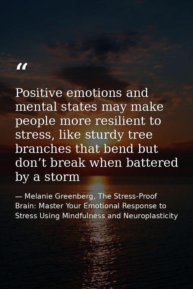 Positive emotions and mental states may make people more resilient to stress, like sturdy tree branches that bend but do — Melanie Greenberg, The Stress-Proof Brain: Master Your Emotional Response to Stress Using Mindfulness and Neuroplasticity