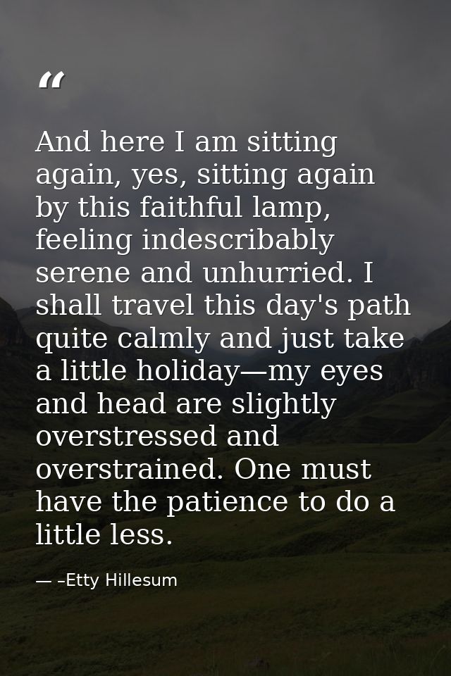 And here I am sitting again, yes, sitting again by this faithful lamp, feeling indescribably serene and unhurried. I sha — –Etty Hillesum