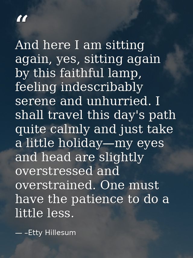 And here I am sitting again, yes, sitting again by this faithful lamp, feeling indescribably serene and unhurried. I sha — –Etty Hillesum