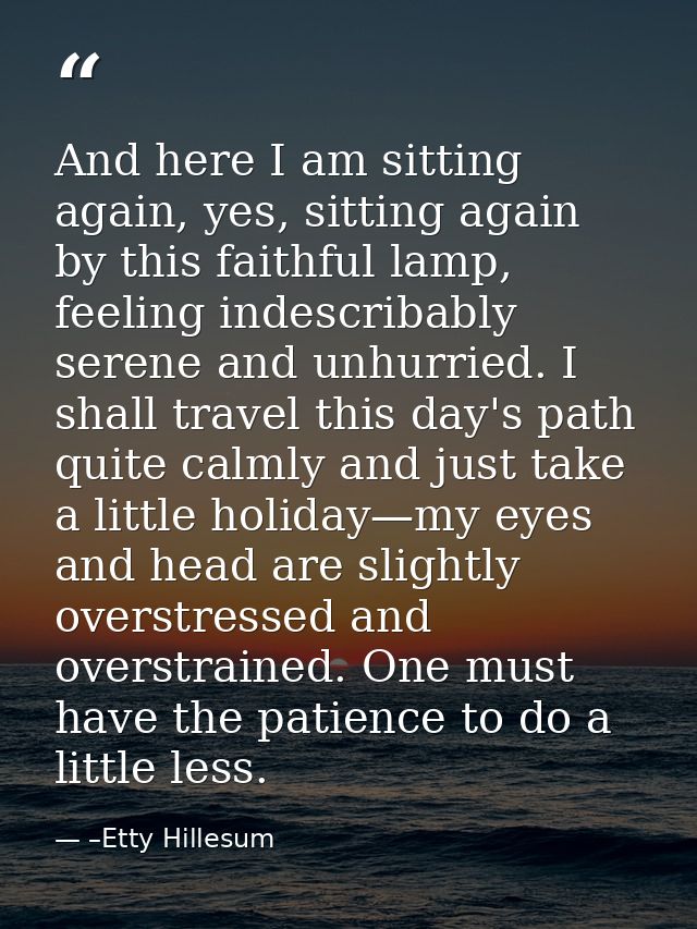 And here I am sitting again, yes, sitting again by this faithful lamp, feeling indescribably serene and unhurried. I sha — –Etty Hillesum
