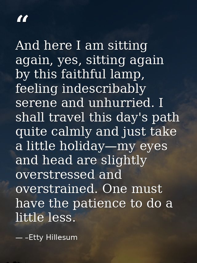 And here I am sitting again, yes, sitting again by this faithful lamp, feeling indescribably serene and unhurried. I sha — –Etty Hillesum