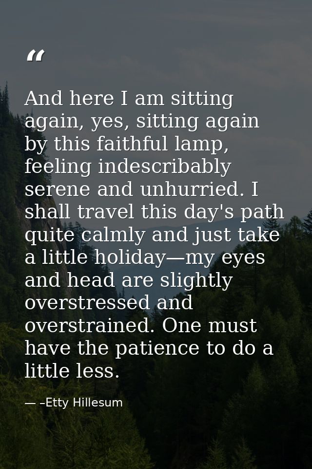And here I am sitting again, yes, sitting again by this faithful lamp, feeling indescribably serene and unhurried. I sha — –Etty Hillesum