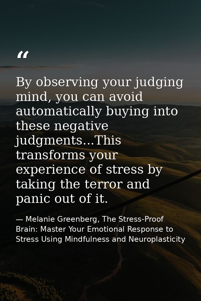 By observing your judging mind, you can avoid automatically buying into these negative judgments...This transforms your  — Melanie Greenberg, The Stress-Proof Brain: Master Your Emotional Response to Stress Using Mindfulness and Neuroplasticity