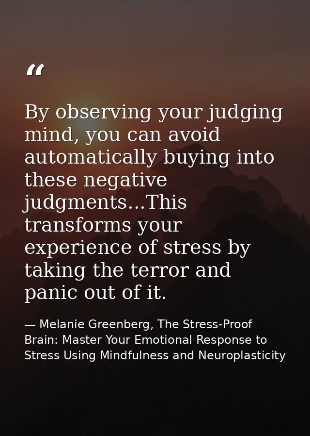 By observing your judging mind, you can avoid automatically buying into these negative judgments...This transforms your  — Melanie Greenberg, The Stress-Proof Brain: Master Your Emotional Response to Stress Using Mindfulness and Neuroplasticity