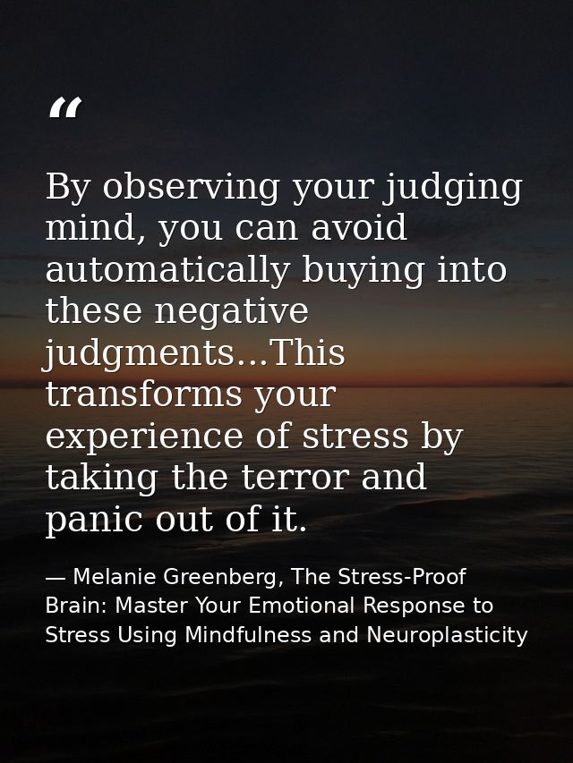 By observing your judging mind, you can avoid automatically buying into these negative judgments...This transforms your  — Melanie Greenberg, The Stress-Proof Brain: Master Your Emotional Response to Stress Using Mindfulness and Neuroplasticity