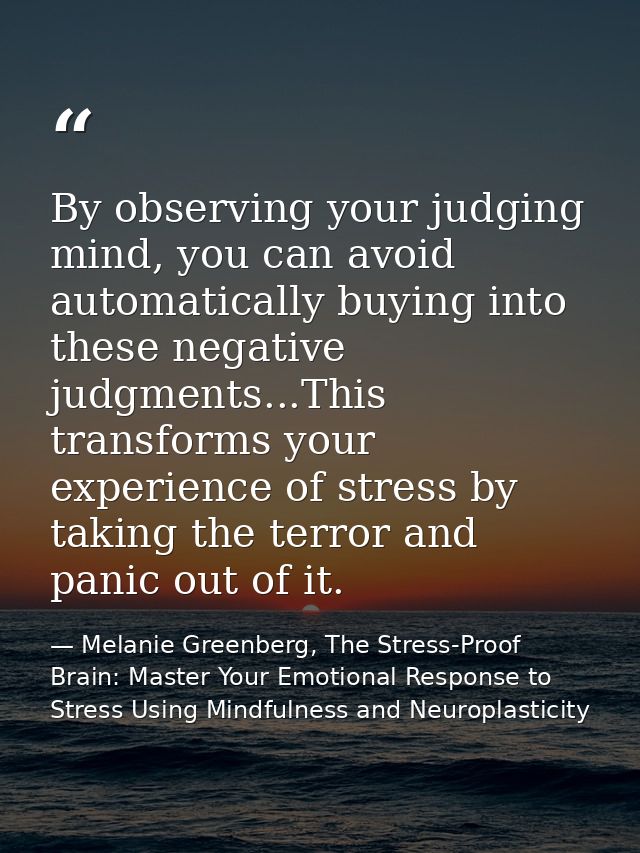 By observing your judging mind, you can avoid automatically buying into these negative judgments...This transforms your  — Melanie Greenberg, The Stress-Proof Brain: Master Your Emotional Response to Stress Using Mindfulness and Neuroplasticity