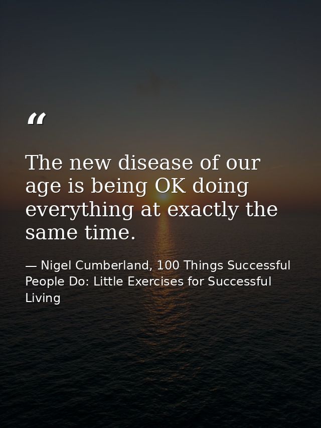 The new disease of our age is being OK doing everything at exactly the same time. — Nigel Cumberland, 100 Things Successful People Do: Little Exercises for Successful Living