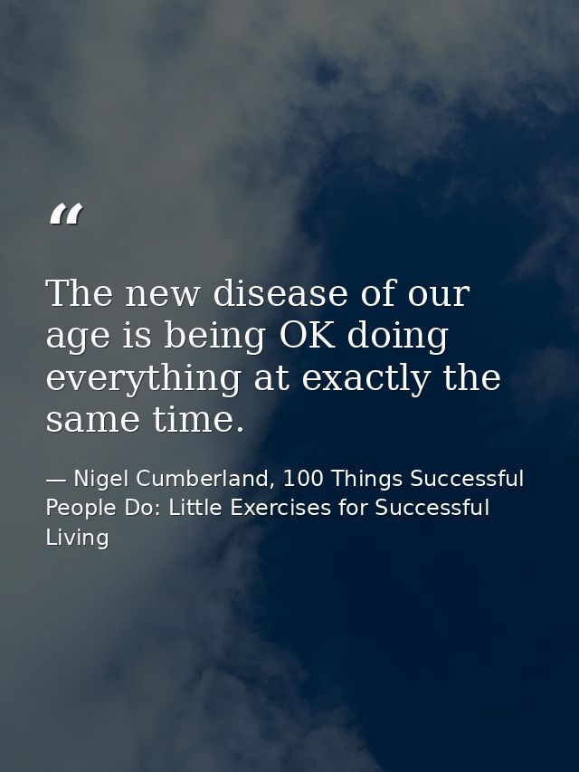 The new disease of our age is being OK doing everything at exactly the same time. — Nigel Cumberland, 100 Things Successful People Do: Little Exercises for Successful Living