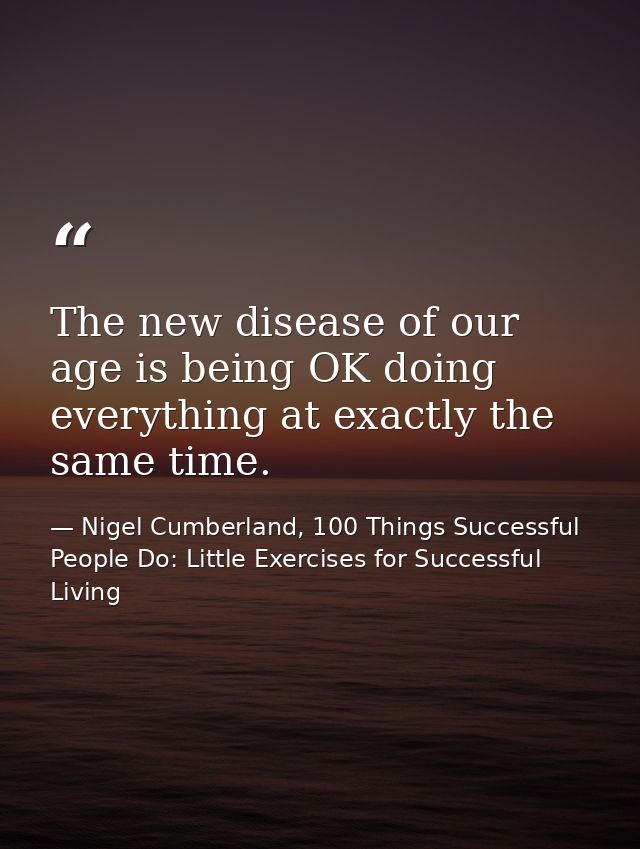 The new disease of our age is being OK doing everything at exactly the same time. — Nigel Cumberland, 100 Things Successful People Do: Little Exercises for Successful Living