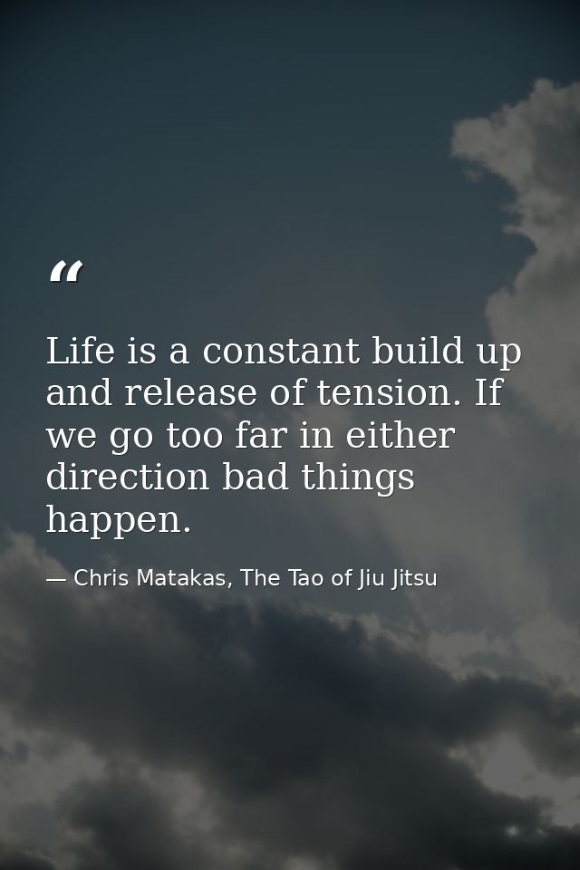 Life is a constant build up and release of tension. If we go too far in either direction bad things happen. — Chris Matakas, The Tao of Jiu Jitsu