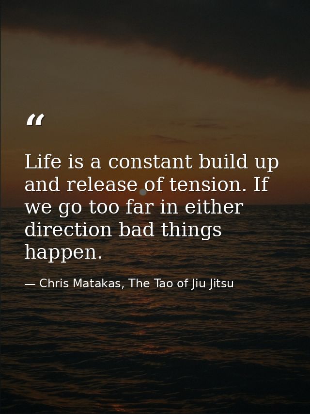 Life is a constant build up and release of tension. If we go too far in either direction bad things happen. — Chris Matakas, The Tao of Jiu Jitsu