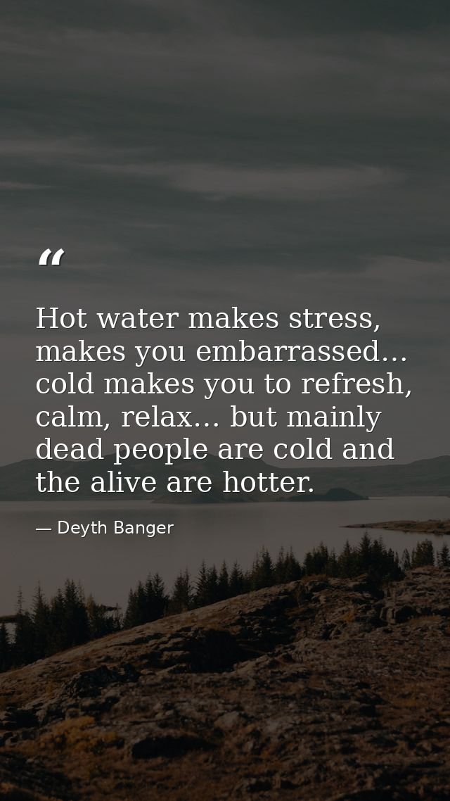 Hot water makes stress, makes you embarrassed… cold makes you to refresh, calm, relax… but mainly dead people are cold a — Deyth Banger