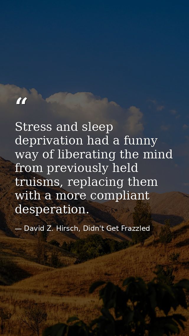Stress and sleep deprivation had a funny way of liberating the mind from previously held truisms, replacing them with a  — David Z. Hirsch, Didn't Get Frazzled