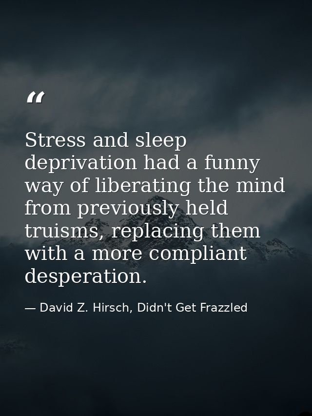 Stress and sleep deprivation had a funny way of liberating the mind from previously held truisms, replacing them with a  — David Z. Hirsch, Didn't Get Frazzled