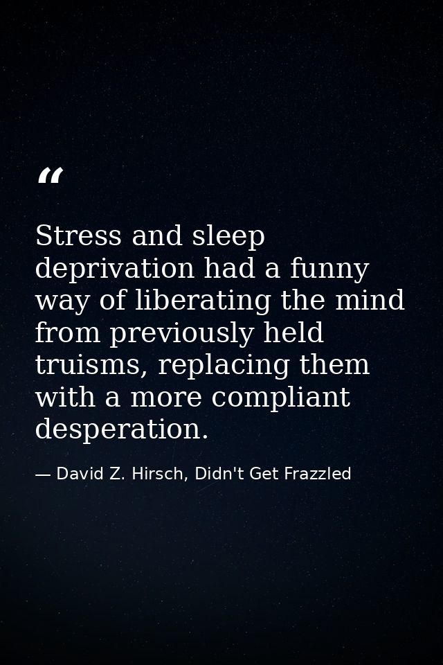 Stress and sleep deprivation had a funny way of liberating the mind from previously held truisms, replacing them with a  — David Z. Hirsch, Didn't Get Frazzled