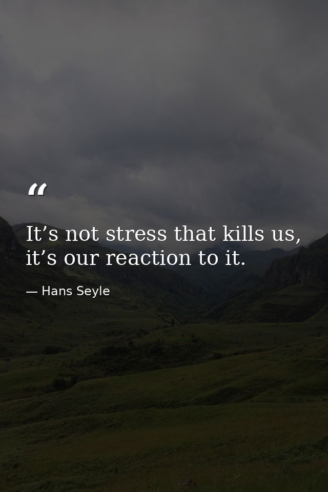It’s not stress that kills us, it’s our reaction to it. — Hans Seyle