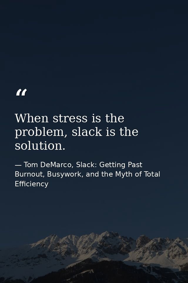 When stress is the problem, slack is the solution. — Tom DeMarco, Slack: Getting Past Burnout, Busywork, and the Myth of Total Efficiency