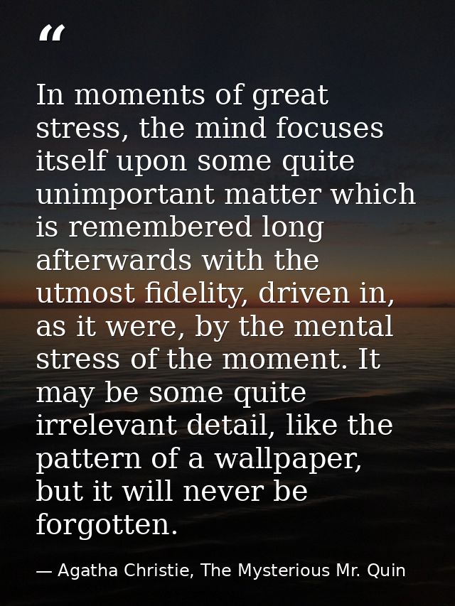 In moments of great stress, the mind focuses itself upon some quite unimportant matter which is remembered long afterwar — Agatha Christie, The Mysterious Mr. Quin