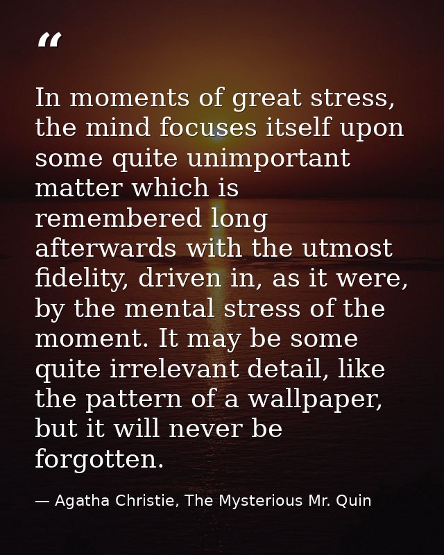 In moments of great stress, the mind focuses itself upon some quite unimportant matter which is remembered long afterwar — Agatha Christie, The Mysterious Mr. Quin