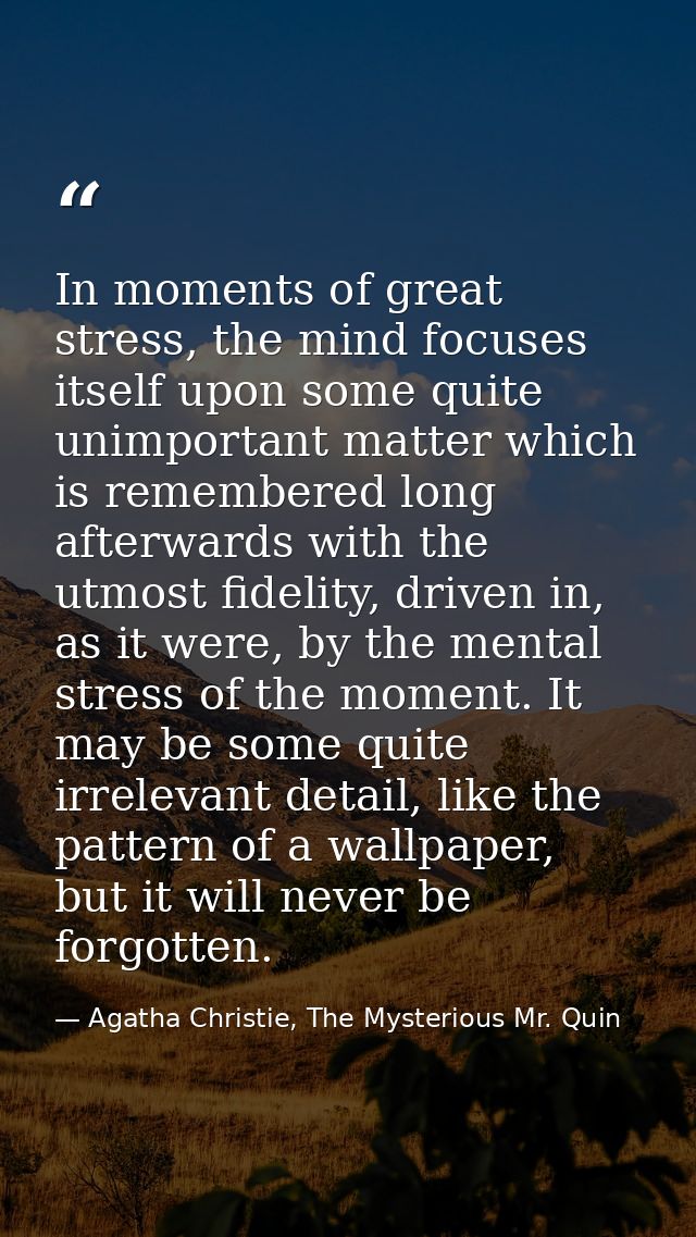 In moments of great stress, the mind focuses itself upon some quite unimportant matter which is remembered long afterwar — Agatha Christie, The Mysterious Mr. Quin