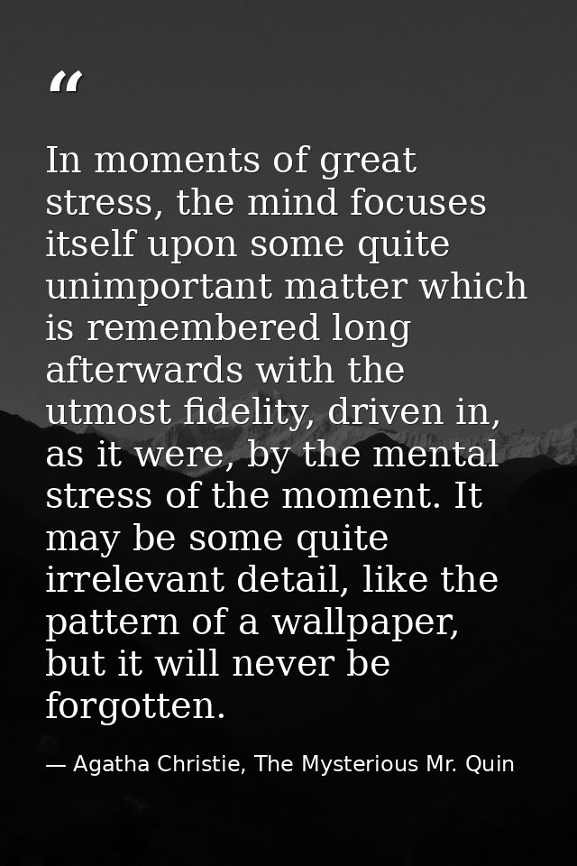 In moments of great stress, the mind focuses itself upon some quite unimportant matter which is remembered long afterwar — Agatha Christie, The Mysterious Mr. Quin