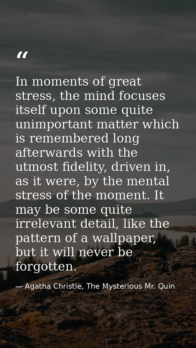 In moments of great stress, the mind focuses itself upon some quite unimportant matter which is remembered long afterwar — Agatha Christie, The Mysterious Mr. Quin
