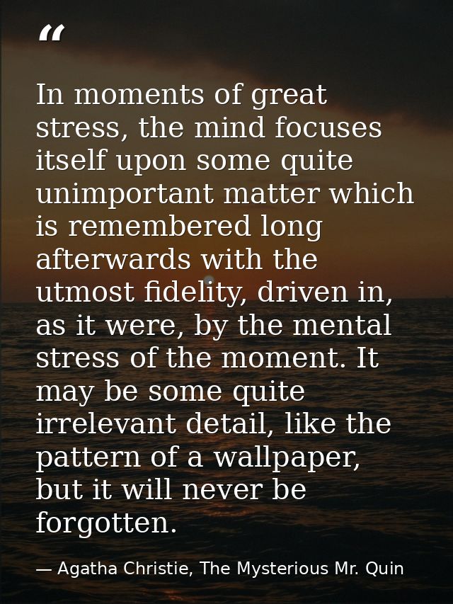 In moments of great stress, the mind focuses itself upon some quite unimportant matter which is remembered long afterwar — Agatha Christie, The Mysterious Mr. Quin