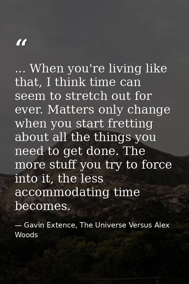 ... When you're living like that, I think time can seem to stretch out for ever. Matters only change when you start fret — Gavin Extence, The Universe Versus Alex Woods