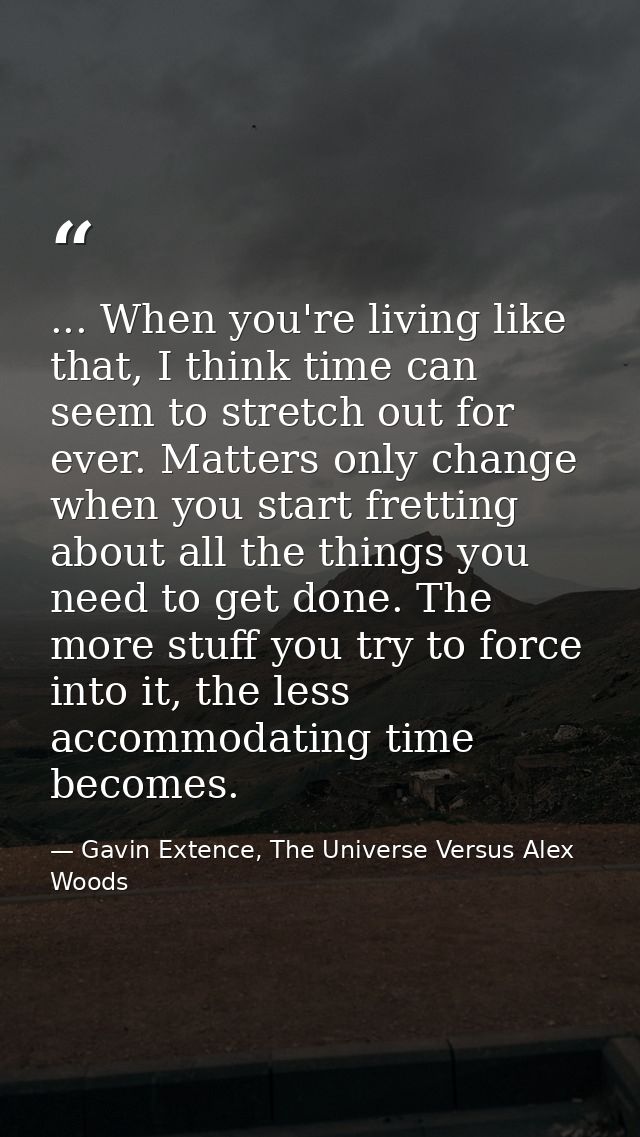 ... When you're living like that, I think time can seem to stretch out for ever. Matters only change when you start fret — Gavin Extence, The Universe Versus Alex Woods
