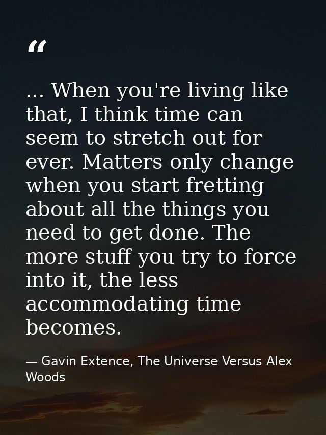 ... When you're living like that, I think time can seem to stretch out for ever. Matters only change when you start fret — Gavin Extence, The Universe Versus Alex Woods