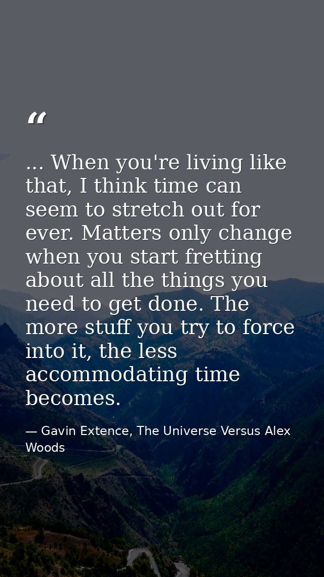 ... When you're living like that, I think time can seem to stretch out for ever. Matters only change when you start fret — Gavin Extence, The Universe Versus Alex Woods