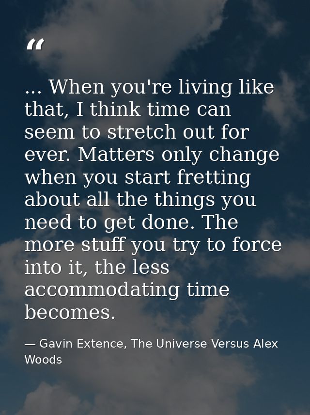 ... When you're living like that, I think time can seem to stretch out for ever. Matters only change when you start fret — Gavin Extence, The Universe Versus Alex Woods
