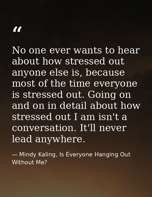 No one ever wants to hear about how stressed out anyone else is, because most of the time everyone is stressed out. Goin — Mindy Kaling, Is Everyone Hanging Out Without Me?